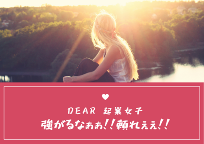Dear.起業女子
強がるなぁぁ！！頼れぇぇ！！