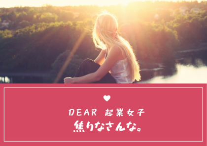 Dear.起業女子
焦りなさんな。