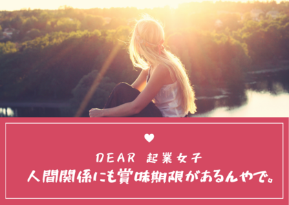 Dear.起業女子
人間関係にも賞味期限があるんやで。