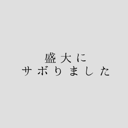 盛大にサボりました（土下座）