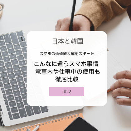 【＃２】日本と韓国、スマホの価値観大解剖！~こんなに違うスマホ事情 – 電車内や仕事中の使用も徹底比較~