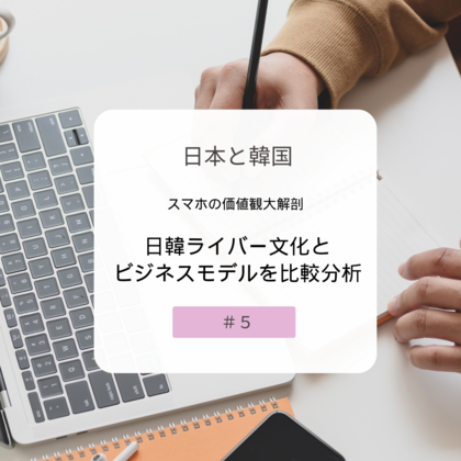 【＃５】日本と韓国、スマホの価値観大解剖！～日韓ライバー文化とビジネスモデルを比較分析～