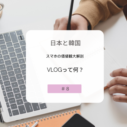 【＃８】日本と韓国、スマホの価値観大解剖～Vlogって何？～