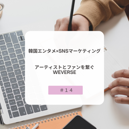【＃１４】韓国エンタメ×SNSマーケティング～アーティストとファンを繋ぐWeverse～