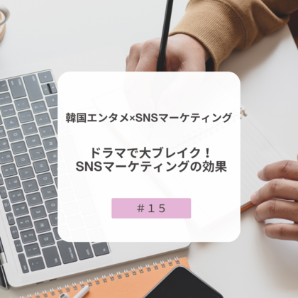 【＃１５】韓国エンタメ×SNSマーケティング～ドラマで大ブレイク！SNSマーケティングの効果～