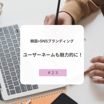 【＃２３】韓国×SNSブランディング ～ユーザーネームも魅力的に！～